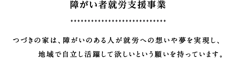 障がい者就労支援事業 … つづきの家は、障がいのある人が就労への思いや夢を実現し、地域で自立し活躍して欲しいという願いを持っています。